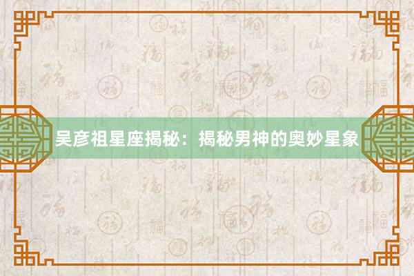 吴彦祖星座揭秘：揭秘男神的奥妙星象